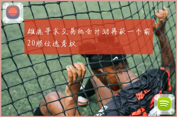 雄鹿寻求交易机会计划再获一个前20顺位选秀权