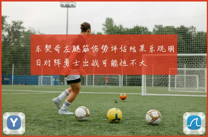 东契奇左腿筋伤势评估结果乐观明日对阵勇士出战可能性不大