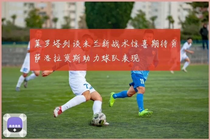 莱罗塔列谈米兰新战术惊喜期待贡萨洛拉莫斯助力球队表现