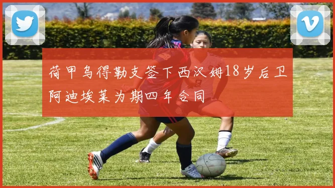 荷甲乌得勒支签下西汉姆18岁后卫阿迪埃莱为期四年合同