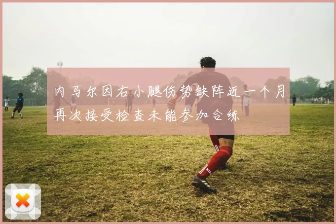 内马尔因右小腿伤势缺阵近一个月再次接受检查未能参加合练