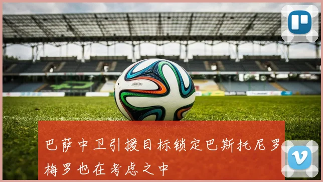 巴萨中卫引援目标锁定巴斯托尼罗梅罗也在考虑之中