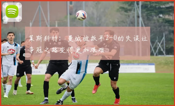 莱斯科特：曼城被扳平2-0的失误让争冠之路变得更加艰难