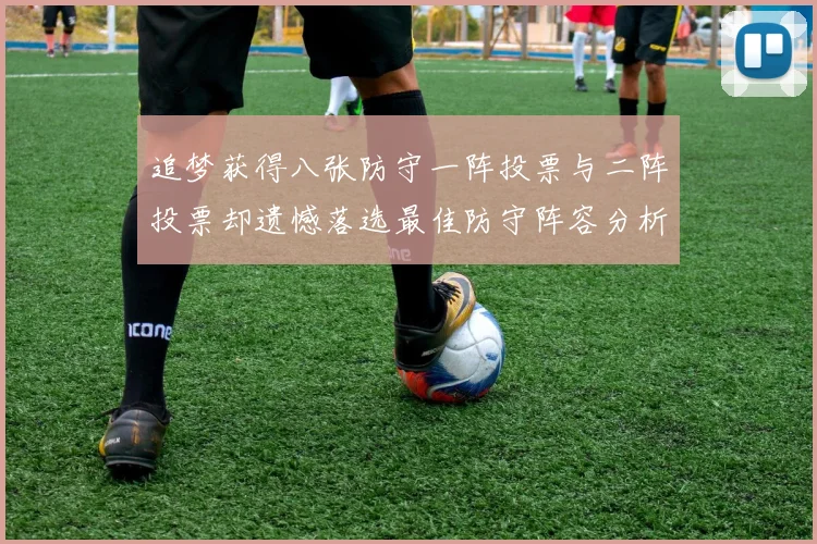 追梦获得八张防守一阵投票与二阵投票却遗憾落选最佳防守阵容分析