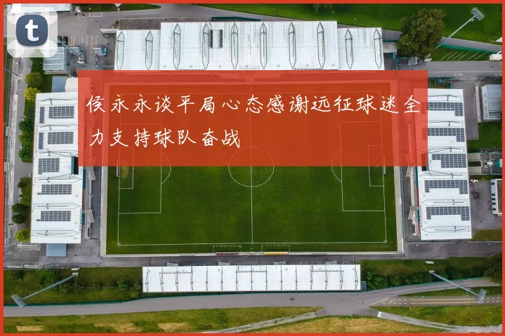 侯永永谈平局心态感谢远征球迷全力支持球队奋战