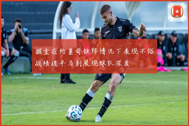 掘金在约基奇缺阵情况下表现不俗战绩追平马刺展现球队深度