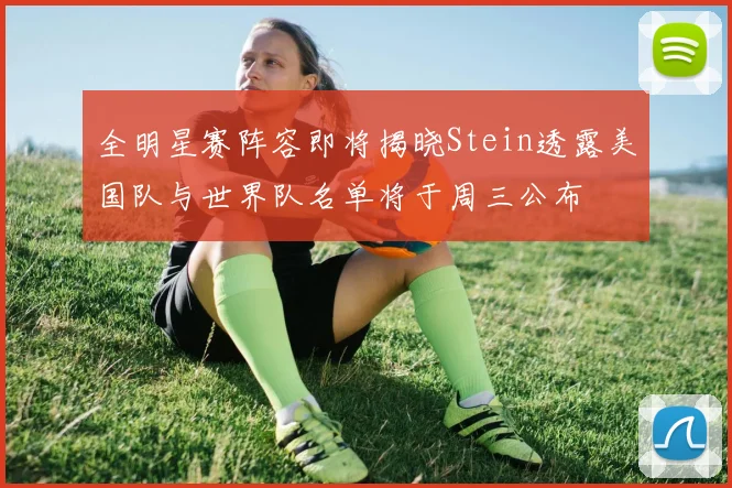全明星赛阵容即将揭晓Stein透露美国队与世界队名单将于周三公布