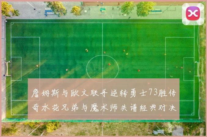 詹姆斯与欧文联手逆转勇士73胜传奇水花兄弟与魔术师共谱经典对决