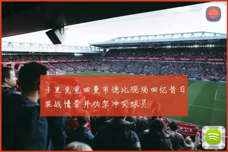 卡里克重回曼市德比现场回忆昔日混战情景并劝架冲突球员