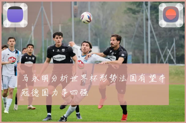 马永明分析世界杯形势法国有望夺冠德国力争四强
