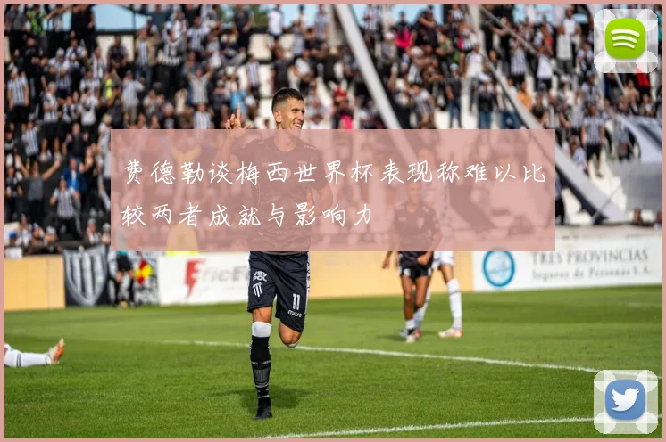 费德勒谈梅西世界杯表现称难以比较两者成就与影响力