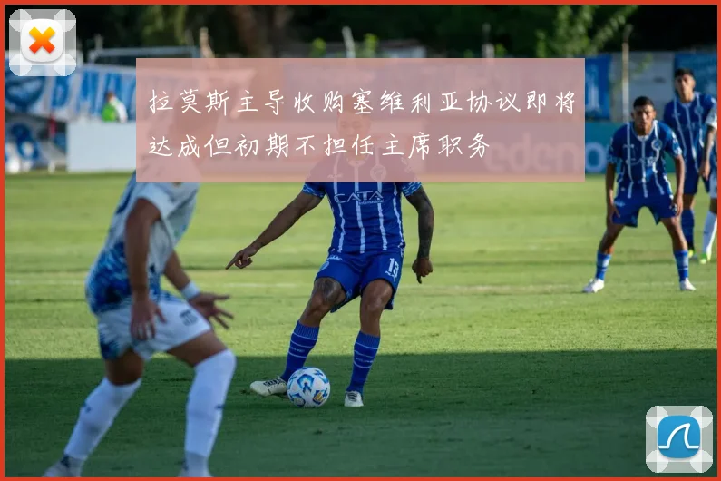 拉莫斯主导收购塞维利亚协议即将达成但初期不担任主席职务