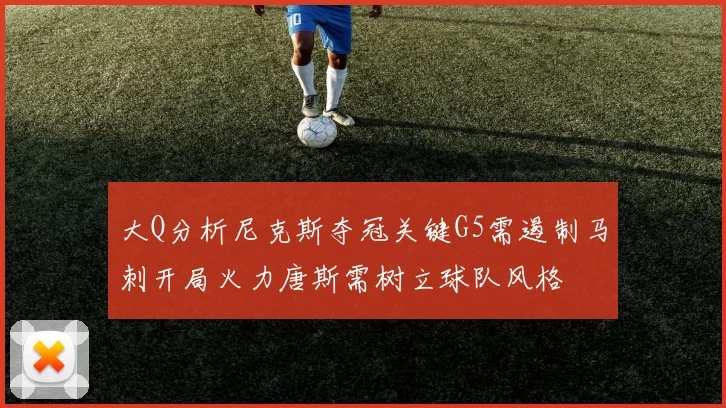 大Q分析尼克斯夺冠关键G5需遏制马刺开局火力唐斯需树立球队风格
