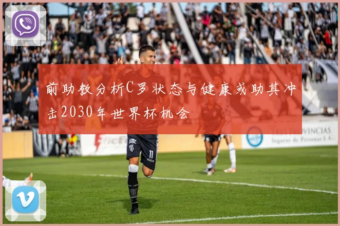 前助教分析C罗状态与健康或助其冲击2030年世界杯机会