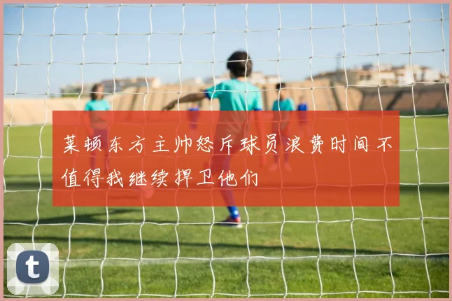 莱顿东方主帅怒斥球员浪费时间不值得我继续捍卫他们