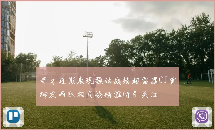 奇才近期表现强劲战绩超雷霆CJ曾转发两队相同战绩推特引关注