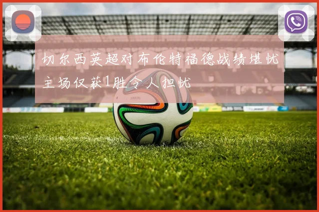 切尔西英超对布伦特福德战绩堪忧主场仅获1胜令人担忧