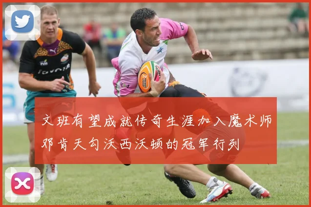 文班有望成就传奇生涯加入魔术师邓肯天勾沃西沃顿的冠军行列