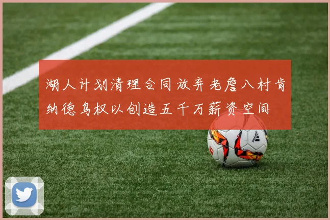 湖人计划清理合同放弃老詹八村肯纳德鸟权以创造五千万薪资空间