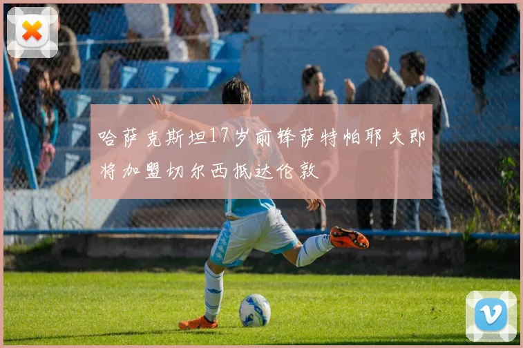 哈萨克斯坦17岁前锋萨特帕耶夫即将加盟切尔西抵达伦敦