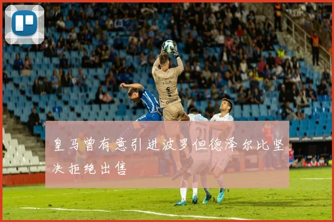 皇马曾有意引进波罗但德泽尔比坚决拒绝出售