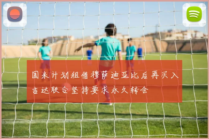 国米计划租借穆萨迪亚比后再买入吉达联合坚持要求永久转会