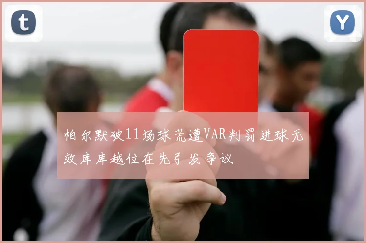 帕尔默破11场球荒遭VAR判罚进球无效库库越位在先引发争议