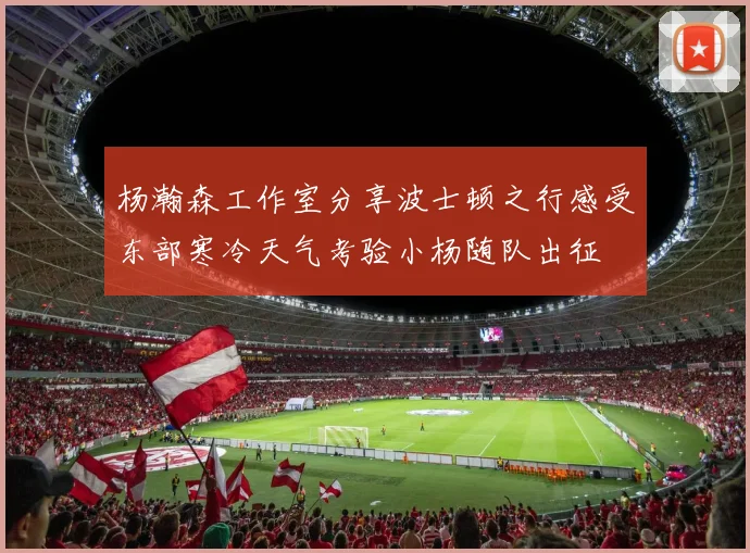 杨瀚森工作室分享波士顿之行感受东部寒冷天气考验小杨随队出征