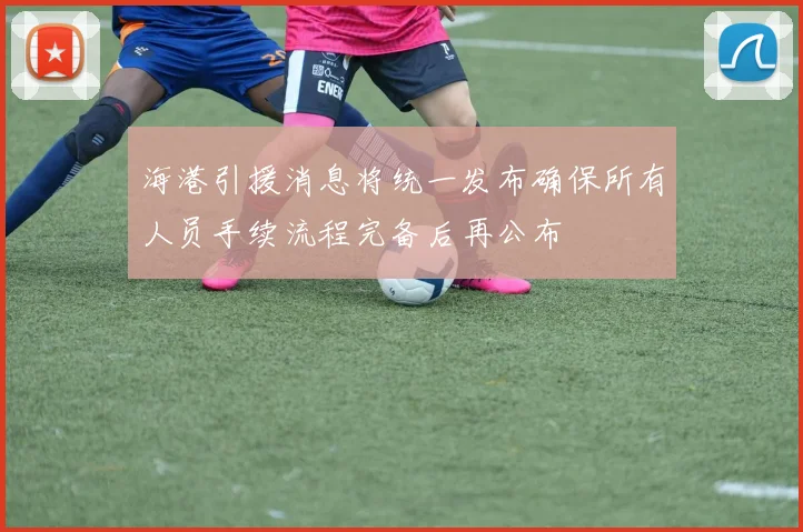 海港引援消息将统一发布确保所有人员手续流程完备后再公布