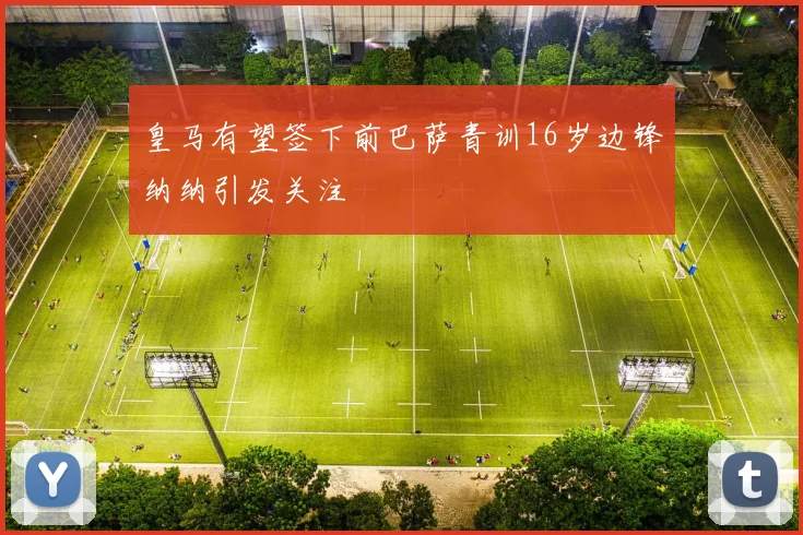 皇马有望签下前巴萨青训16岁边锋纳纳引发关注