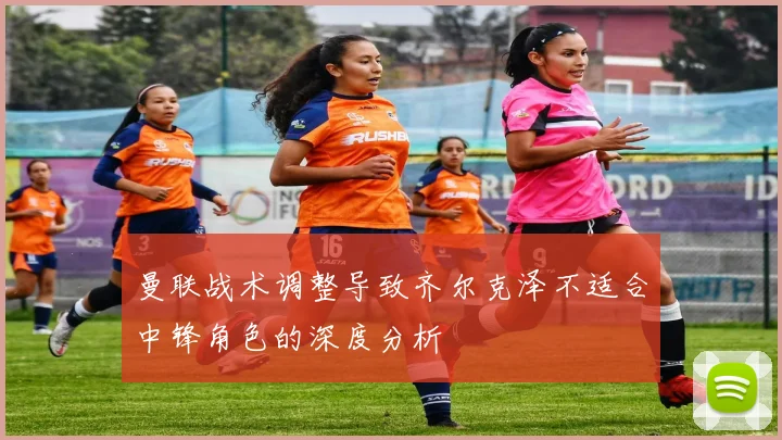 曼联战术调整导致齐尔克泽不适合中锋角色的深度分析