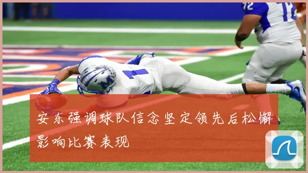 安东强调球队信念坚定领先后松懈影响比赛表现
