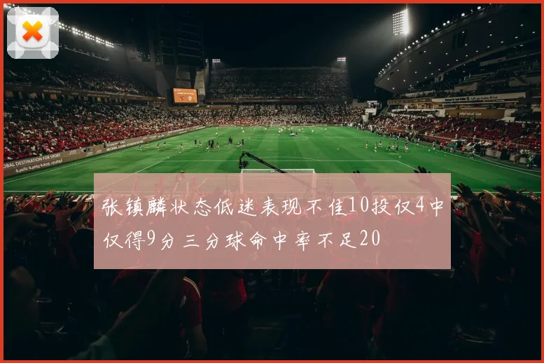 张镇麟状态低迷表现不佳10投仅4中仅得9分三分球命中率不足20