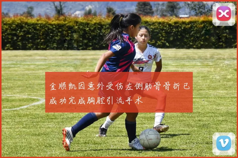 金顺凯因意外受伤左侧肋骨骨折已成功完成胸腔引流手术
